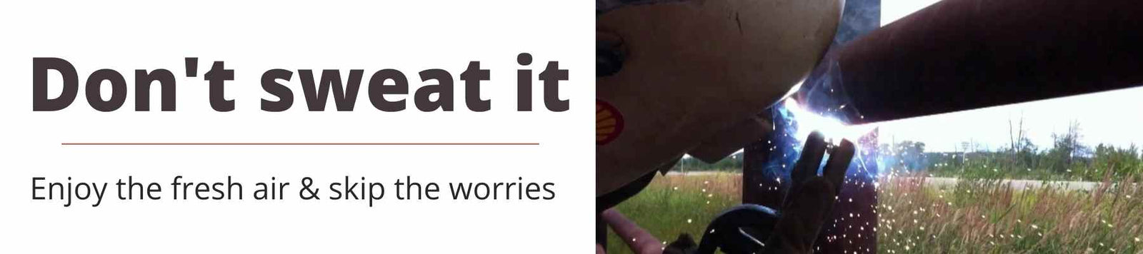 Don't sweat it. Enjoy the fresh air & skip the worries of welding. 